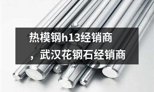 熱模鋼h13經銷商，武漢花鋼石經銷商
