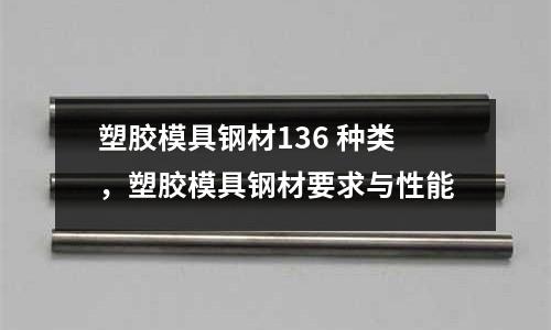 塑膠模具鋼材136 種類,塑膠模具鋼材要求與性能