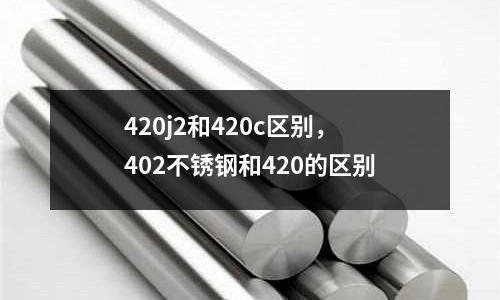 420j2和420c區(qū)別，402不銹鋼和420的區(qū)別