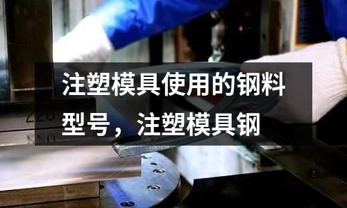 注塑模具使用的鋼料型號，注塑模具鋼
