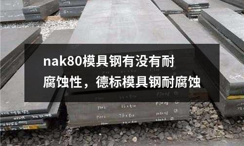 nak80模具鋼有沒有耐腐蝕性，德標模具鋼耐腐蝕