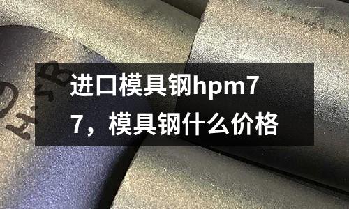 進口模具鋼hpm77,模具鋼什么價格