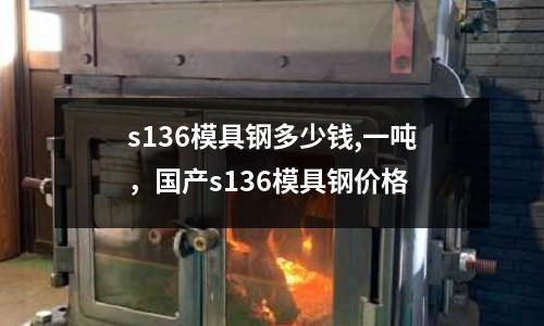 s136模具鋼多少錢,一噸,國產(chǎn)s136模具鋼價格