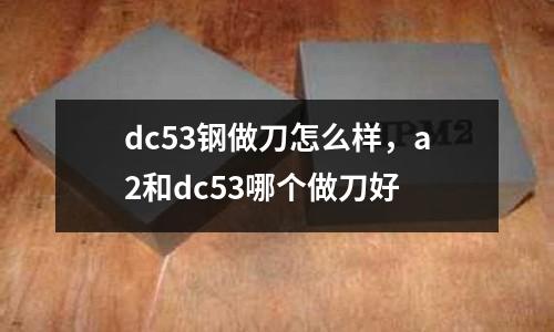 dc53鋼做刀怎么樣,a2和dc53哪個做刀好