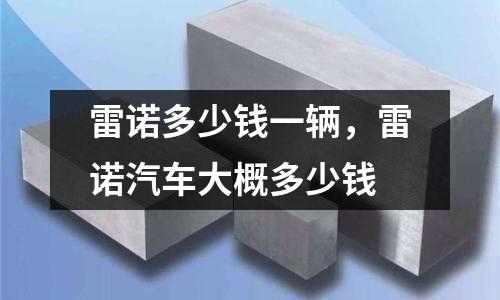 雷諾多少錢一輛,雷諾汽車大概多少錢