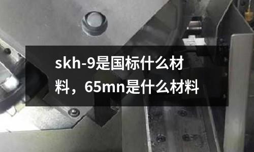 skh-9是國(guó)標(biāo)什么材料,65mn是什么材料