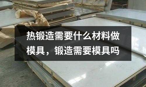 熱鍛造需要什么材料做模具，鍛造需要模具嗎