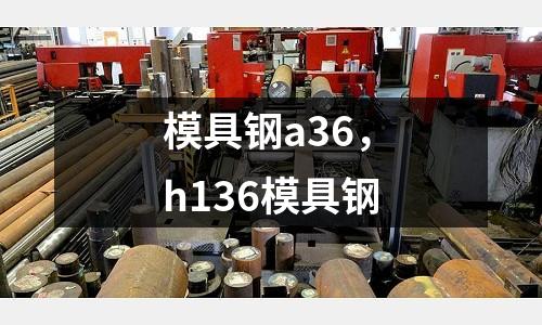 模具鋼a36,h136模具鋼