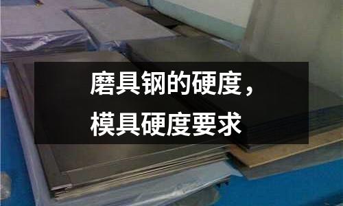 磨具鋼的硬度,模具硬度要求