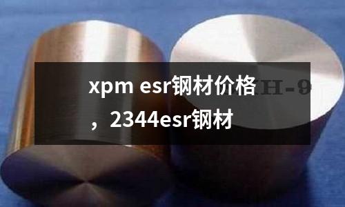 xpm esr鋼材價格，2344esr鋼材