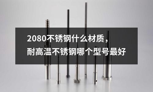 2080不銹鋼什么材質(zhì)，耐高溫不銹鋼哪個型號最好