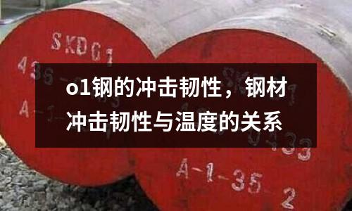 o1鋼的沖擊韌性,鋼材沖擊韌性與溫度的關系