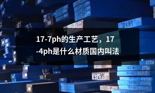 17-7ph的生產(chǎn)工藝,17-4ph是什么材質(zhì)國內(nèi)叫法