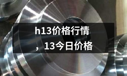h13價格行情，13今日價格