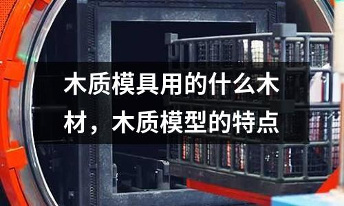 木質模具用的什么木材，木質模型的特點