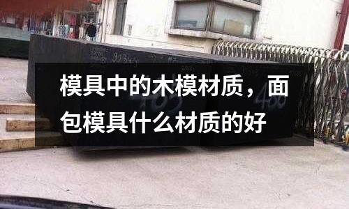 模具中的木模材質，面包模具什么材質的好