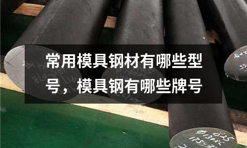 常用模具鋼材有哪些型號，模具鋼有哪些牌號