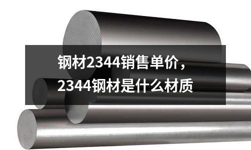 鋼材2344銷售單價(jià)，2344鋼材是什么材質(zhì)