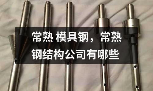 常熟 模具鋼，常熟鋼結構公司有哪些