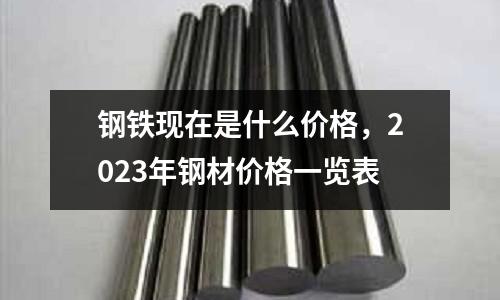 鋼鐵現在是什么價格,2023年鋼材價格一覽表