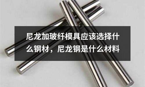 尼龍加玻纖模具應(yīng)該選擇什么鋼材，尼龍鋼是什么材料