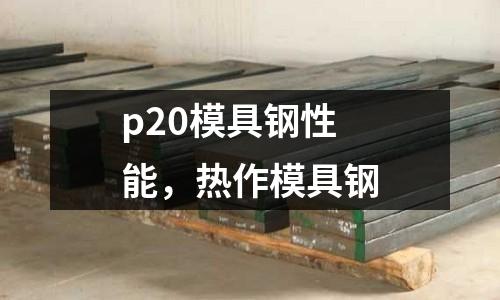 p20模具鋼性能，熱作模具鋼