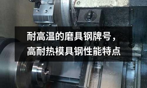 耐高溫的磨具鋼牌號，高耐熱模具鋼性能特點