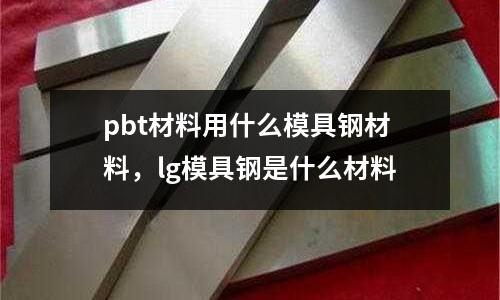 pbt材料用什么模具鋼材料，lg模具鋼是什么材料