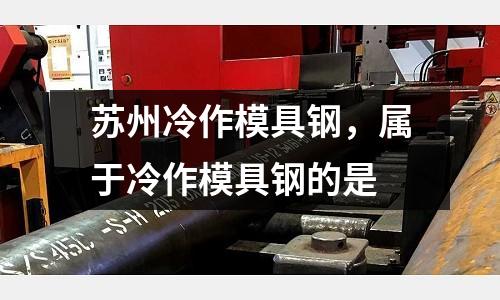 蘇州冷作模具鋼，屬于冷作模具鋼的是