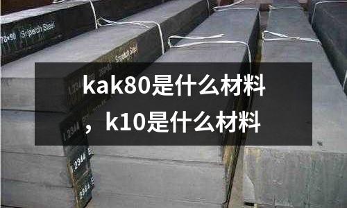 kak80是什么材料，k10是什么材料