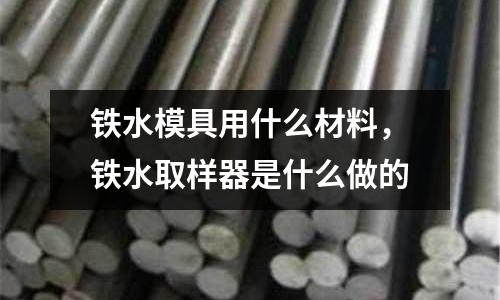 鐵水模具用什么材料,鐵水取樣器是什么做的