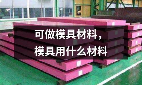可做模具材料,模具用什么材料