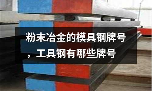 粉末冶金的模具鋼牌號，工具鋼有哪些牌號