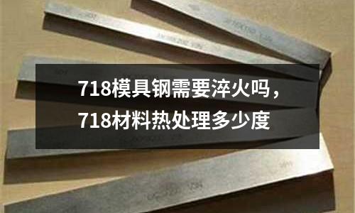 718模具鋼需要淬火嗎，718材料熱處理多少度