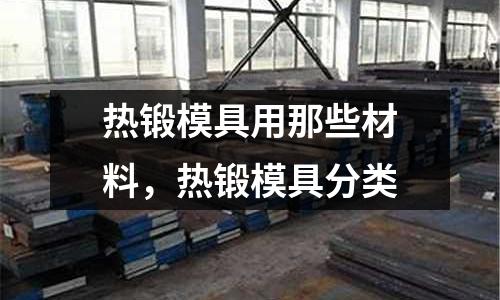 熱鍛模具用那些材料，熱鍛模具分類