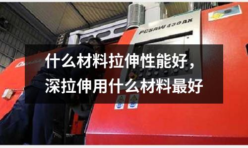 什么材料拉伸性能好，深拉伸用什么材料最好