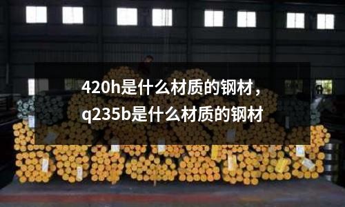 420h是什么材質的鋼材，q235b是什么材質的鋼材
