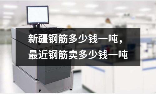 新疆鋼筋多少錢一噸，最近鋼筋賣多少錢一噸