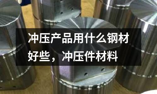沖壓產品用什么鋼材好些，沖壓件材料
