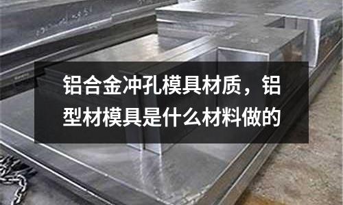 鋁合金沖孔模具材質，鋁型材模具是什么材料做的