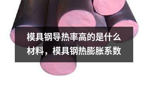 模具鋼導熱率高的是什么材料,模具鋼熱膨脹系數