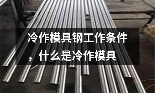 冷作模具鋼工作條件，什么是冷作模具