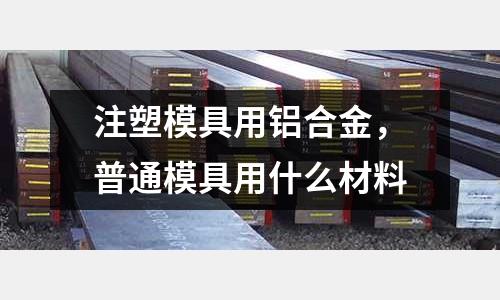 注塑模具用鋁合金，普通模具用什么材料