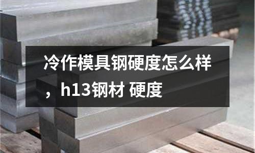 冷作模具鋼硬度怎么樣,h13鋼材 硬度