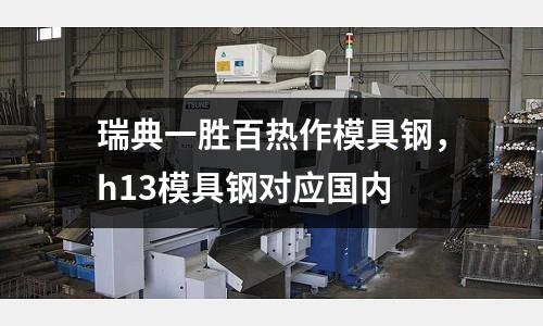 瑞典一勝百熱作模具鋼,h13模具鋼對應(yīng)國內(nèi)
