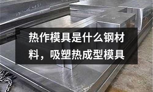 熱作模具是什么鋼材料，吸塑熱成型模具