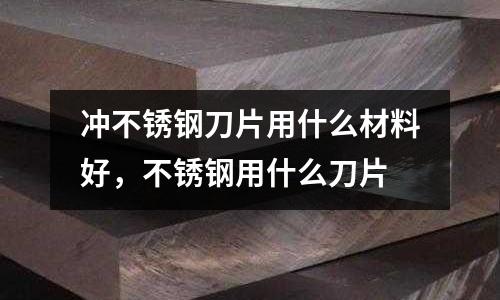 沖不銹鋼刀片用什么材料好,不銹鋼用什么刀片