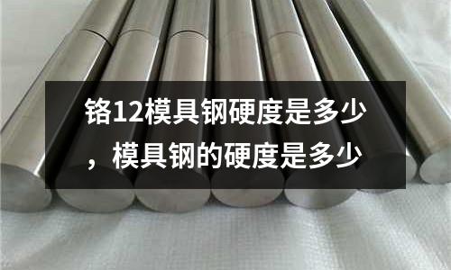 鉻12模具鋼硬度是多少，模具鋼的硬度是多少