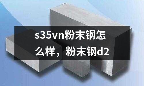 s35vn粉末鋼怎么樣，粉末鋼d2