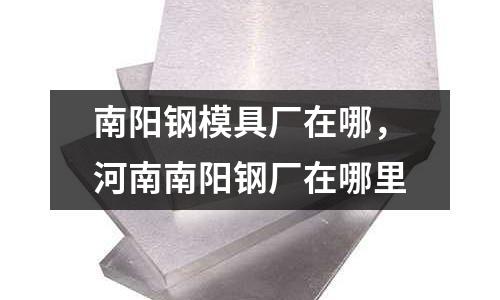 南陽鋼模具廠在哪,河南南陽鋼廠在哪里